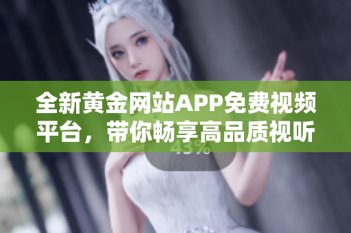 全新黄金网站APP免费视频平台，带你畅享高品质视听体验