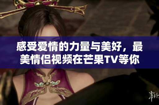 感受爱情的力量与美好，最美情侣视频在芒果TV等你观看