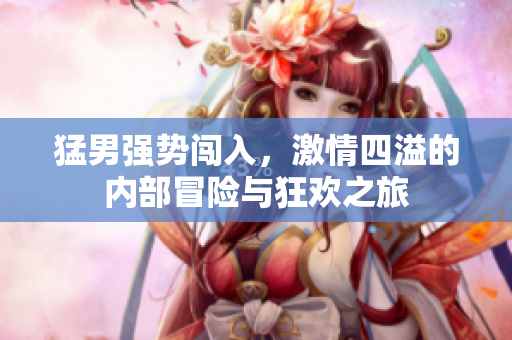 猛男强势闯入，激情四溢的内部冒险与狂欢之旅