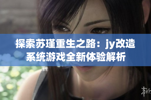 探索苏瑾重生之路：jy改造系统游戏全新体验解析