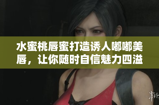 水蜜桃唇蜜打造诱人嘟嘟美唇，让你随时自信魅力四溢