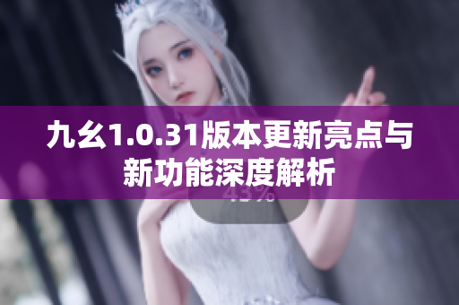 九幺1.0.31版本更新亮点与新功能深度解析
