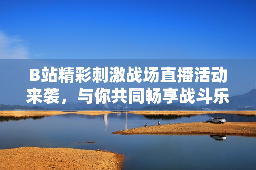 B站精彩刺激战场直播活动来袭，与你共同畅享战斗乐趣！