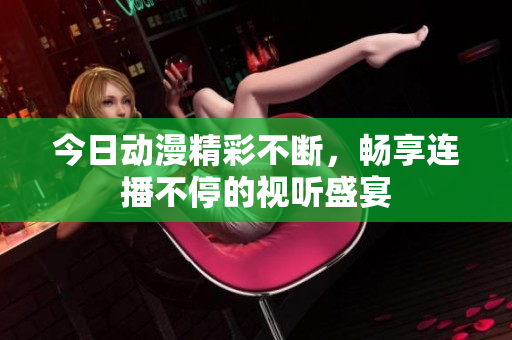 今日动漫精彩不断，畅享连播不停的视听盛宴