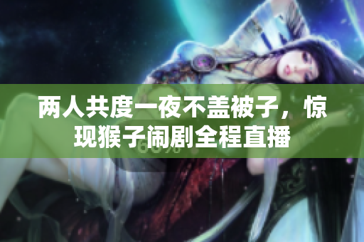 两人共度一夜不盖被子，惊现猴子闹剧全程直播