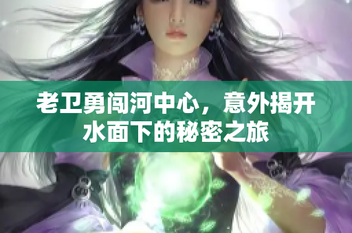 老卫勇闯河中心，意外揭开水面下的秘密之旅