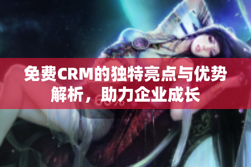 免费CRM的独特亮点与优势解析，助力企业成长