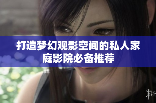 打造梦幻观影空间的私人家庭影院必备推荐