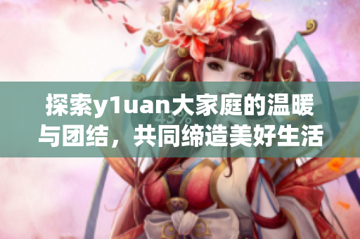 探索y1uan大家庭的温暖与团结，共同缔造美好生活