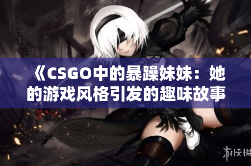 《CSGO中的暴躁妹妹：她的游戏风格引发的趣味故事》