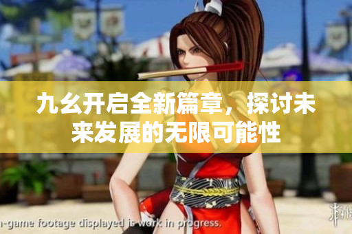 九幺开启全新篇章，探讨未来发展的无限可能性