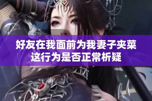 好友在我面前为我妻子夹菜这行为是否正常析疑