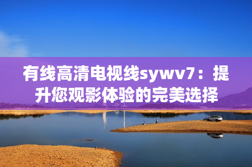 有线高清电视线sywv7：提升您观影体验的完美选择