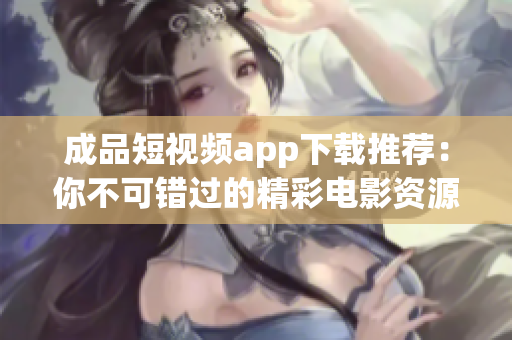 成品短视频app下载推荐：你不可错过的精彩电影资源分享