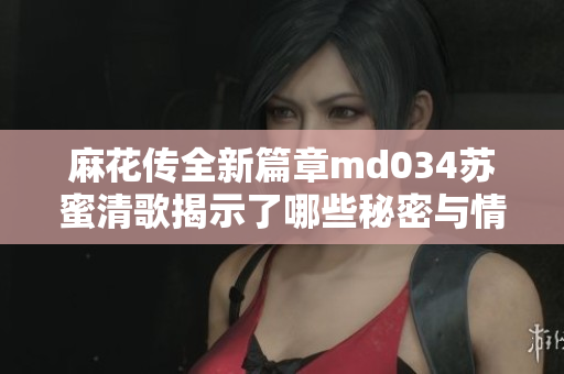 麻花传全新篇章md034苏蜜清歌揭示了哪些秘密与情感真谛
