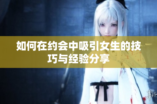 如何在约会中吸引女生的技巧与经验分享