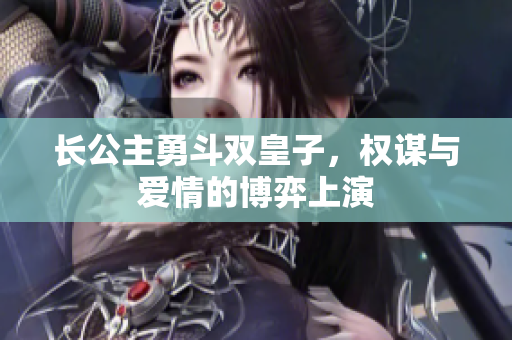 长公主勇斗双皇子，权谋与爱情的博弈上演