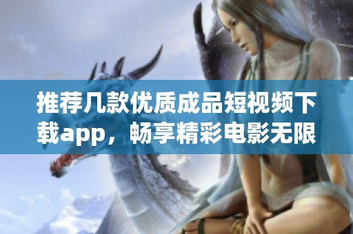 推荐几款优质成品短视频下载app，畅享精彩电影无限看