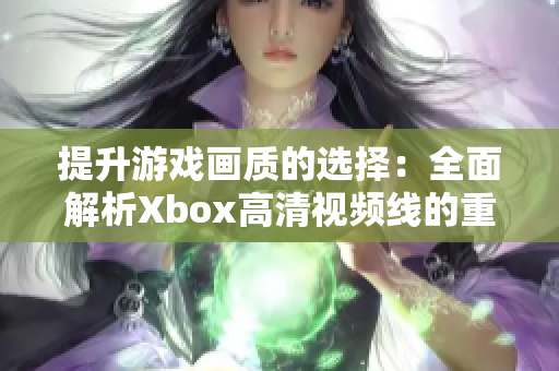 提升游戏画质的选择：全面解析Xbox高清视频线的重要性与优势