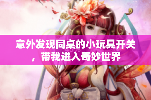意外发现同桌的小玩具开关，带我进入奇妙世界