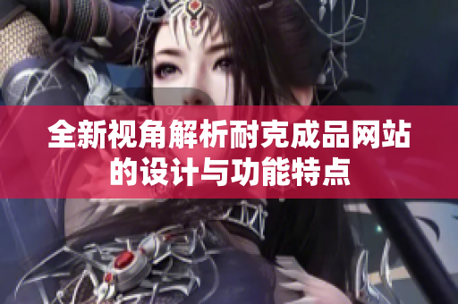 全新视角解析耐克成品网站的设计与功能特点