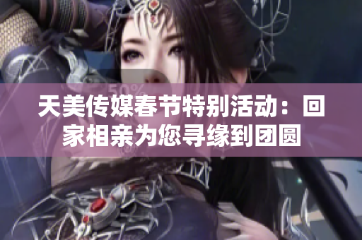 天美传媒春节特别活动：回家相亲为您寻缘到团圆