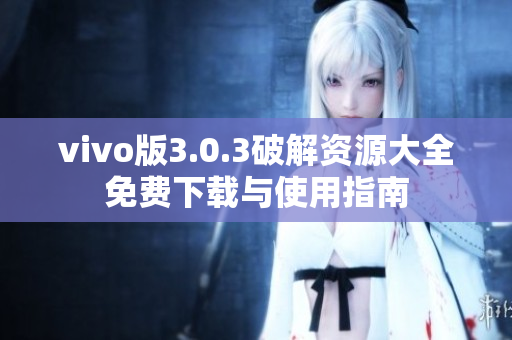 vivo版3.0.3破解资源大全免费下载与使用指南