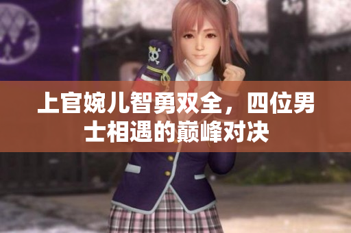 上官婉儿智勇双全，四位男士相遇的巅峰对决