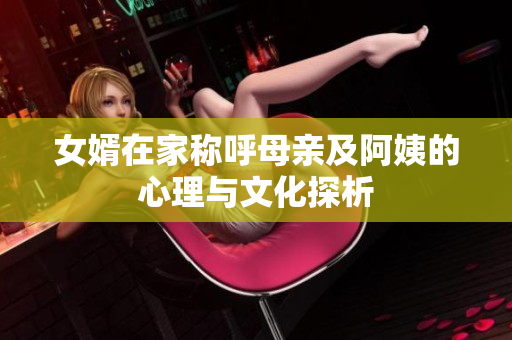 女婿在家称呼母亲及阿姨的心理与文化探析