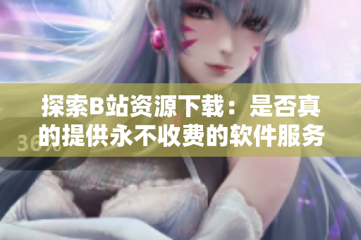 探索B站资源下载：是否真的提供永不收费的软件服务？