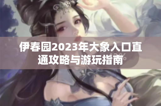 伊春园2023年大象入口直通攻略与游玩指南