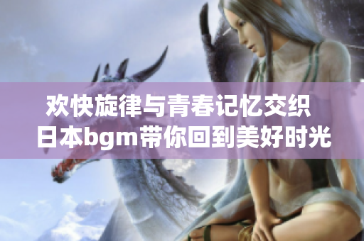 欢快旋律与青春记忆交织 日本bgm带你回到美好时光
