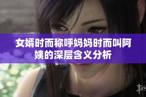 女婿时而称呼妈妈时而叫阿姨的深层含义分析