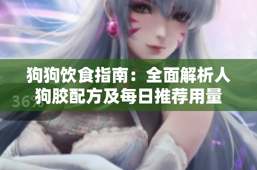 狗狗饮食指南：全面解析人狗胶配方及每日推荐用量
