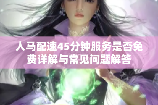 人马配速45分钟服务是否免费详解与常见问题解答