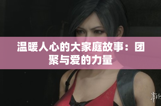温暖人心的大家庭故事：团聚与爱的力量