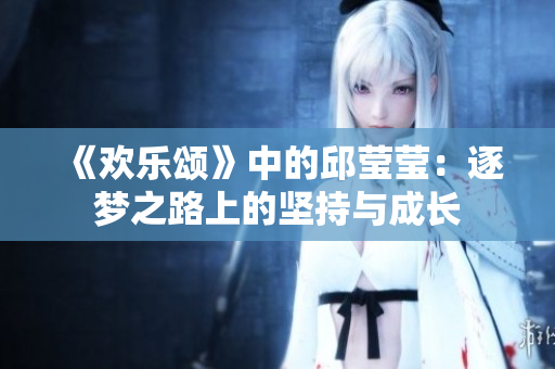 《欢乐颂》中的邱莹莹：逐梦之路上的坚持与成长