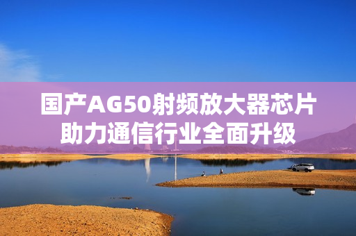 国产AG50射频放大器芯片助力通信行业全面升级