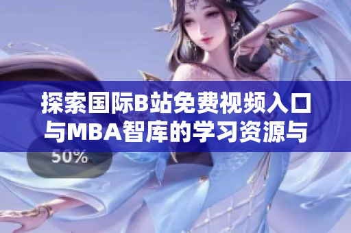 探索国际B站免费视频入口与MBA智库的学习资源与机会