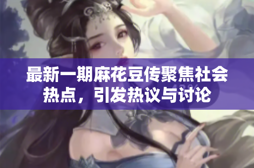 最新一期麻花豆传聚焦社会热点，引发热议与讨论