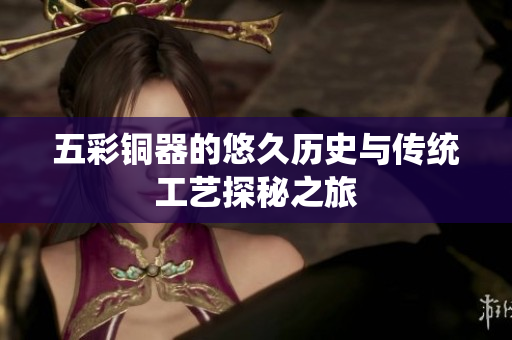 五彩铜器的悠久历史与传统工艺探秘之旅