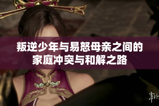 叛逆少年与易怒母亲之间的家庭冲突与和解之路