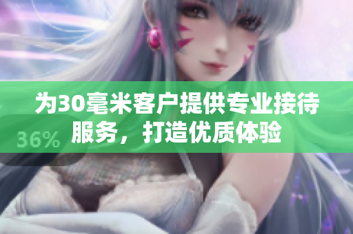 为30毫米客户提供专业接待服务，打造优质体验