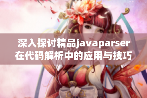深入探讨精品javaparser在代码解析中的应用与技巧