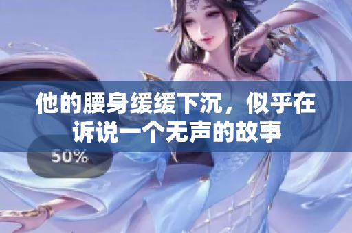 他的腰身缓缓下沉，似乎在诉说一个无声的故事