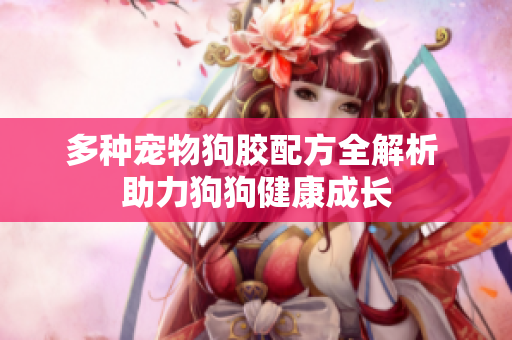 多种宠物狗胶配方全解析 助力狗狗健康成长