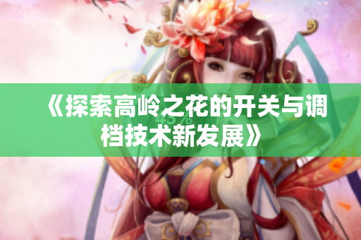 《探索高岭之花的开关与调档技术新发展》
