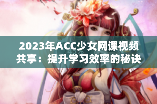 2023年ACC少女网课视频共享：提升学习效率的秘诀