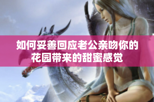如何妥善回应老公亲吻你的花园带来的甜蜜感觉