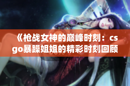 《枪战女神的巅峰时刻：csgo暴躁姐姐的精彩时刻回顾》